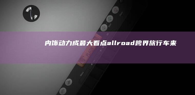 内饰动力成最大看点 allroad跨界旅行车来袭 奥迪A7 (内饰动力都不错的车)