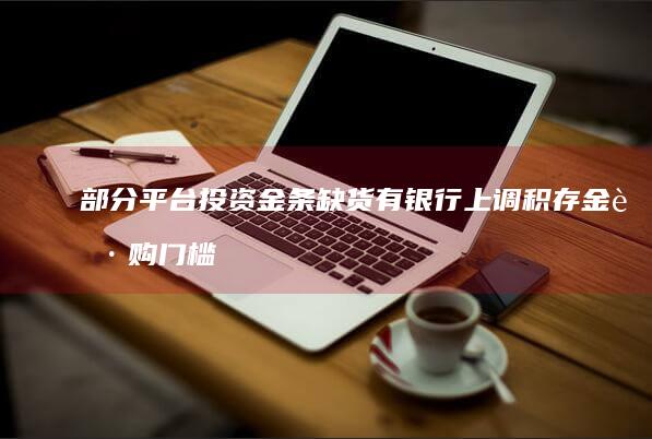 部分平台投资金条缺货 有银行上调积存金起购门槛 金价继续飙涨 (平台投资项目)